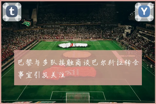 巴黎与多队接触商谈巴尔科拉转会事宜引发关注
