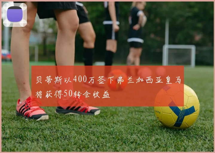 贝蒂斯以400万签下弗兰加西亚皇马将获得50转会收益