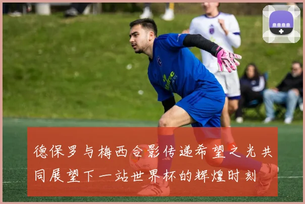 德保罗与梅西合影传递希望之光共同展望下一站世界杯的辉煌时刻