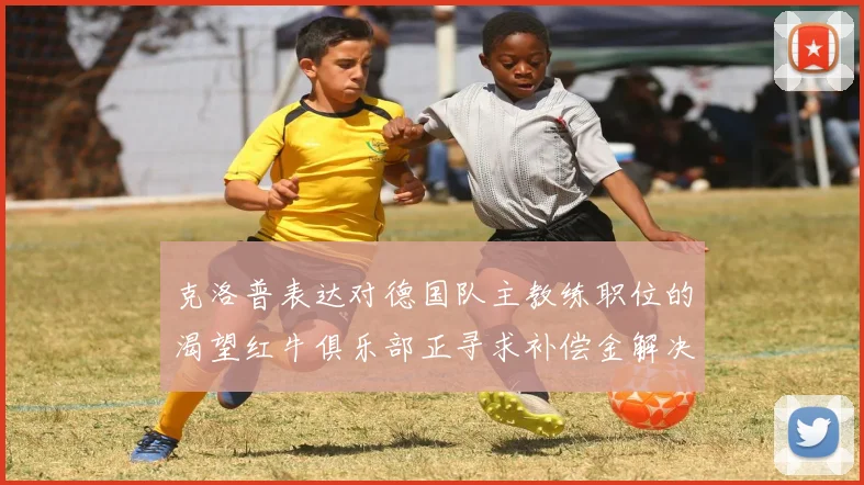 克洛普表达对德国队主教练职位的渴望红牛俱乐部正寻求补偿金解决方案