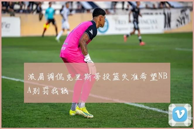 浓眉调侃克里斯蒂投篮失准希望NBA别罚我钱