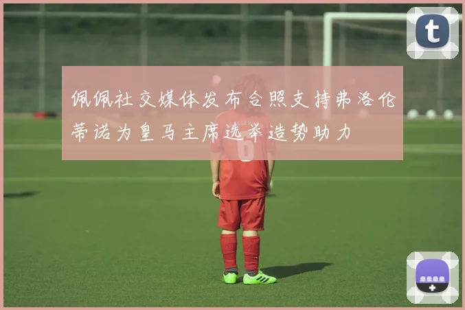 佩佩社交媒体发布合照支持弗洛伦蒂诺为皇马主席选举造势助力