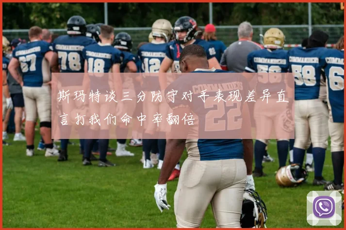 斯玛特谈三分防守对手表现差异直言打我们命中率翻倍