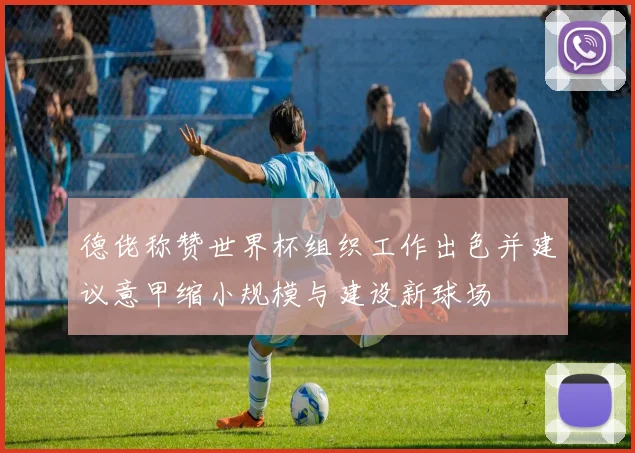 德佬称赞世界杯组织工作出色并建议意甲缩小规模与建设新球场