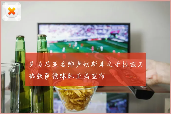 罗马尼亚名帅卢切斯库之子拉兹万执教萨德球队正式宣布