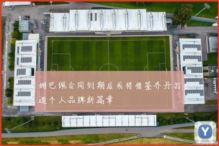 姆巴佩合同到期后或将借鉴乔丹打造个人品牌新篇章