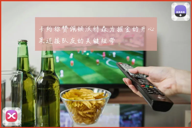 卡约称赞佩顿沃特森为掘金的开心果连接队友的关键纽带