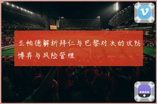 兰帕德解析拜仁与巴黎对决的攻防博弈与风险管理