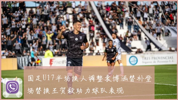 国足U17半场换人调整袁博涵替补登场替换王贺毅助力球队表现