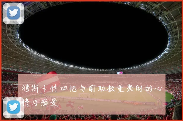 穆斯卡特回忆与前助教重聚时的心情与感受