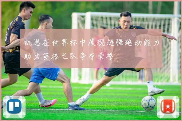 凯恩在世界杯中展现超强跑动能力助力英格兰队争夺荣誉