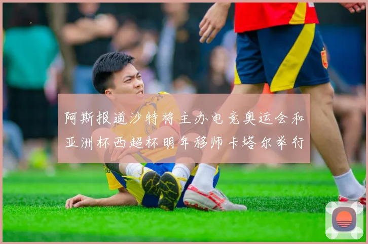 阿斯报道沙特将主办电竞奥运会和亚洲杯西超杯明年移师卡塔尔举行