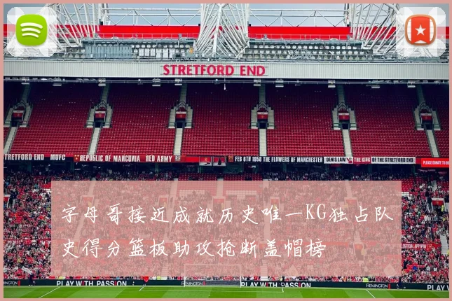 字母哥接近成就历史唯一KG独占队史得分篮板助攻抢断盖帽榜