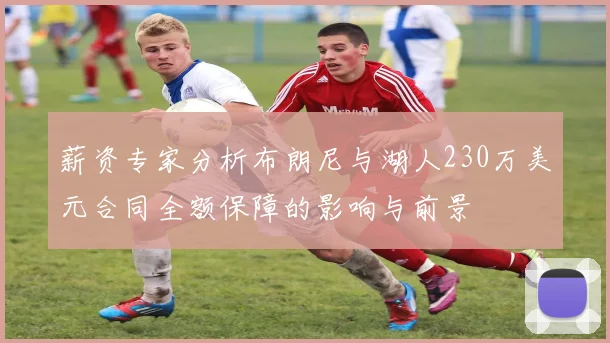 薪资专家分析布朗尼与湖人230万美元合同全额保障的影响与前景