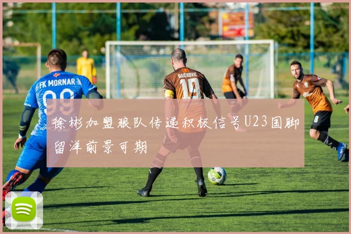 徐彬加盟狼队传递积极信号U23国脚留洋前景可期