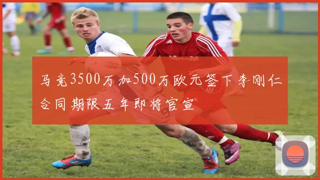 马竞3500万加500万欧元签下李刚仁合同期限五年即将官宣