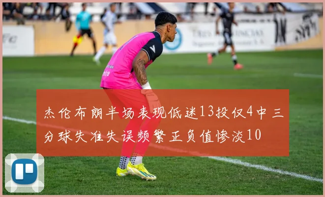 杰伦布朗半场表现低迷13投仅4中三分球失准失误频繁正负值惨淡10