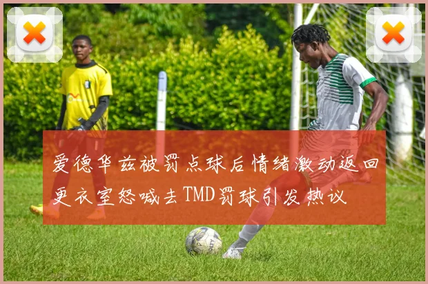 爱德华兹被罚点球后情绪激动返回更衣室怒喊去TMD罚球引发热议