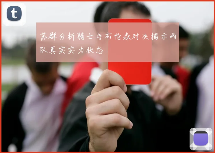 苏群分析骑士与布伦森对决揭示两队真实实力状态
