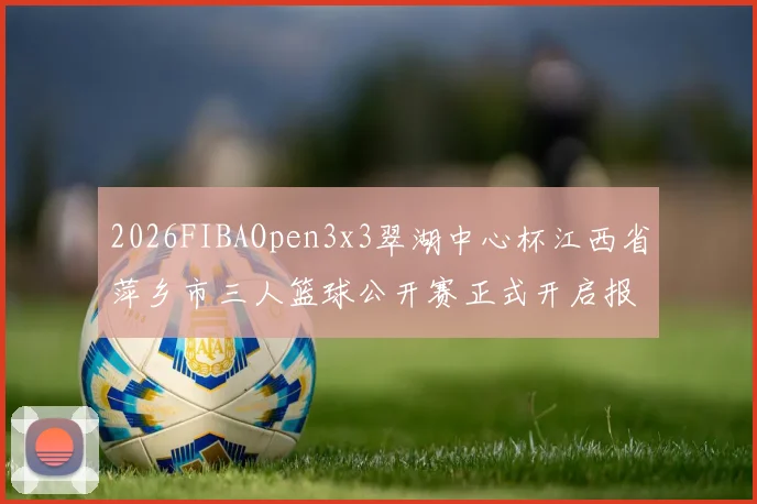 2026FIBAOpen3x3翠湖中心杯江西省萍乡市三人篮球公开赛正式开启报名通道
