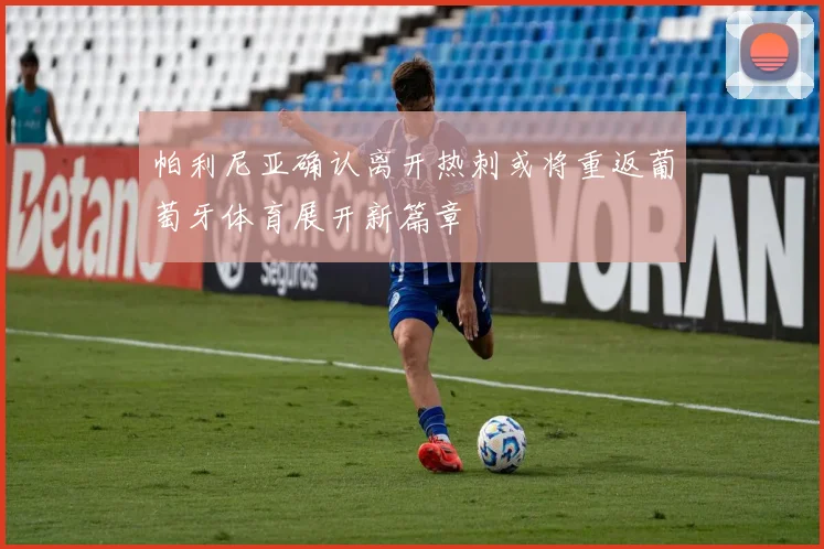 帕利尼亚确认离开热刺或将重返葡萄牙体育展开新篇章