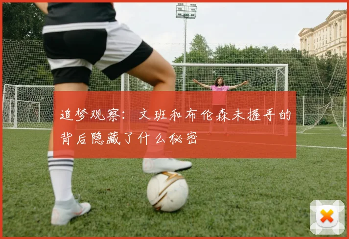 追梦观察：文班和布伦森未握手的背后隐藏了什么秘密