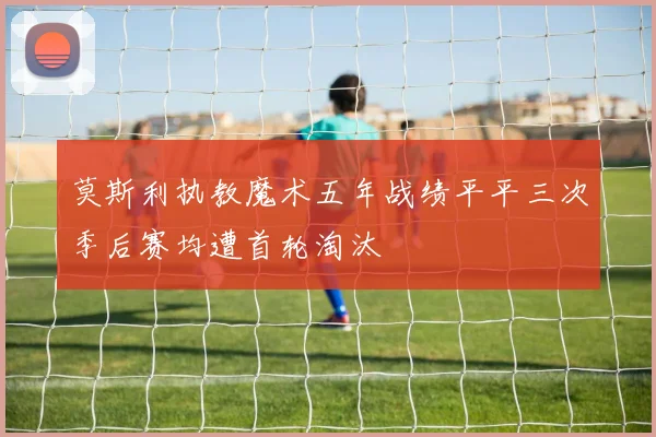莫斯利执教魔术五年战绩平平三次季后赛均遭首轮淘汰