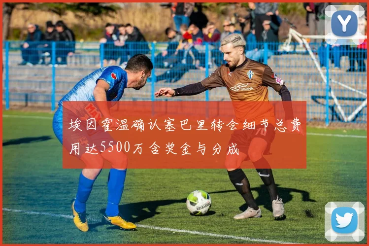 埃因霍温确认塞巴里转会细节总费用达5500万含奖金与分成