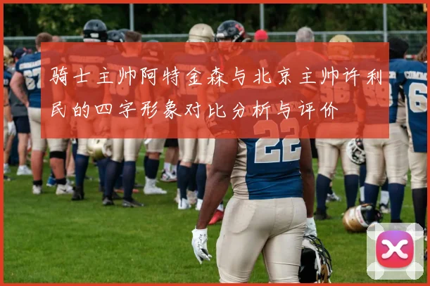骑士主帅阿特金森与北京主帅许利民的四字形象对比分析与评价