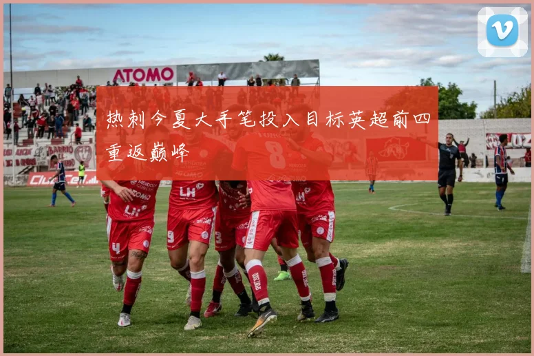 热刺今夏大手笔投入目标英超前四重返巅峰