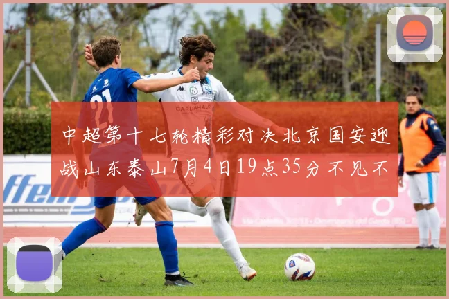 中超第十七轮精彩对决北京国安迎战山东泰山7月4日19点35分不见不散