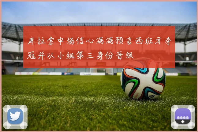 库拉索中场信心满满预言西班牙夺冠并以小组第三身份晋级