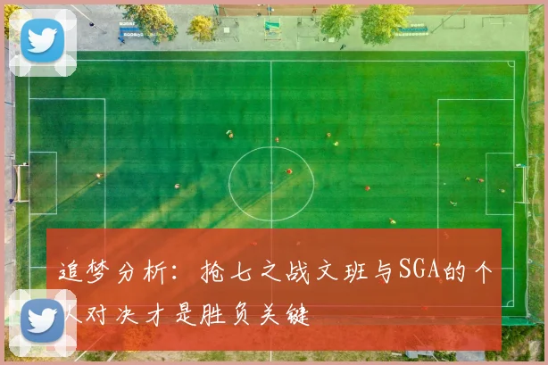 追梦分析：抢七之战文班与SGA的个人对决才是胜负关键