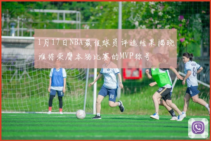 1月17日NBA最佳球员评选结果揭晓谁将荣膺本场比赛的MVP称号